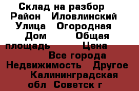 Склад на разбор. › Район ­ Иловлинский › Улица ­ Огородная › Дом ­ 25 › Общая площадь ­ 651 › Цена ­ 450 000 - Все города Недвижимость » Другое   . Калининградская обл.,Советск г.